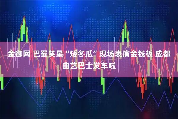 金御网 巴蜀笑星“矮冬瓜”现场表演金钱板 成都曲艺巴士发车啦