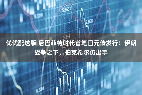 优优配送版 后巴菲特时代首笔日元债发行！伊朗战争之下，伯克希尔仍出手