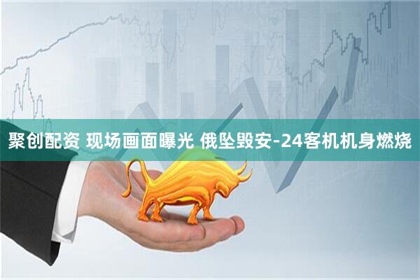 聚创配资 现场画面曝光 俄坠毁安-24客机机身燃烧