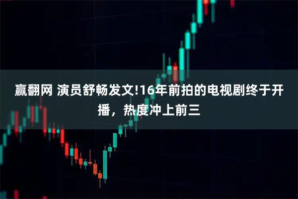 赢翻网 演员舒畅发文!16年前拍的电视剧终于开播，热度冲上前三