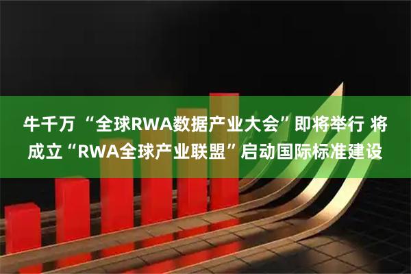 牛千万 “全球RWA数据产业大会”即将举行 将成立“RWA全球产业联盟”启动国际标准建设