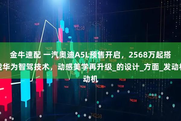 金牛速配 一汽奥迪A5L预售开启，2568万起搭载华为智驾技术，动感美学再升级_的设计_方面_发动机