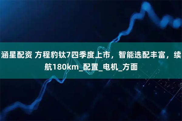涵星配资 方程豹钛7四季度上市，智能选配丰富，续航180km_配置_电机_方面