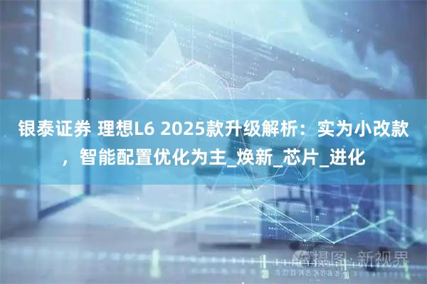银泰证券 理想L6 2025款升级解析：实为小改款，智能配置优化为主_焕新_芯片_进化