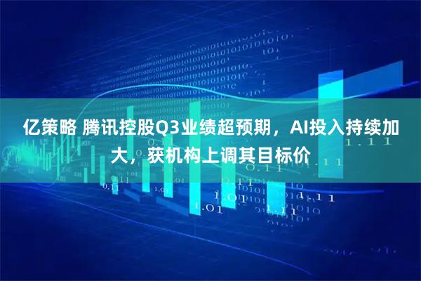 亿策略 腾讯控股Q3业绩超预期，AI投入持续加大，获机构上调其目标价