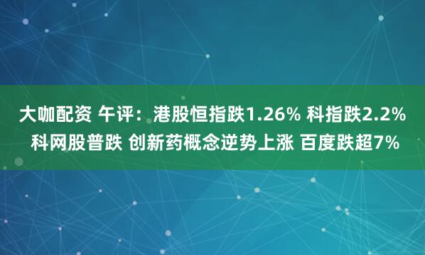 大咖配资 午评：港股恒指跌1.26% 科指跌2.2% 科网股普跌 创新药概念逆势上涨 百度跌超7%